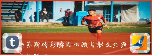 热苏斯精彩瞬间回顾与职业生涯全方位解析