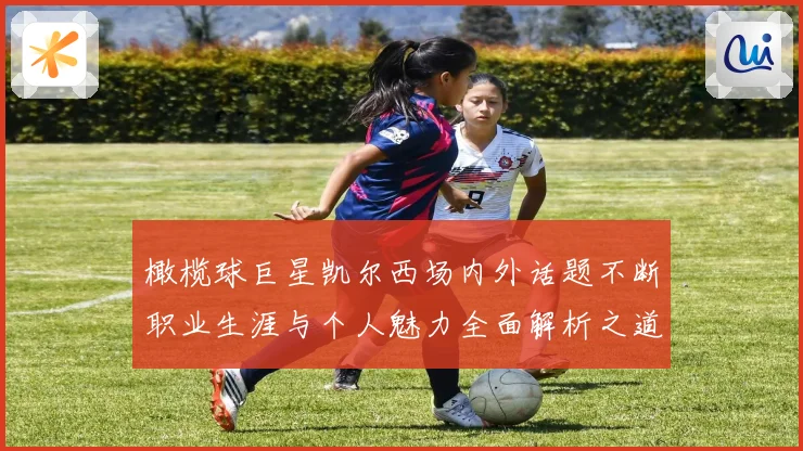 橄榄球巨星凯尔西场内外话题不断职业生涯与个人魅力全面解析之道
