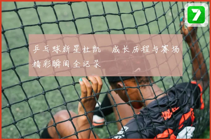 乒乓球新星杜凯琹成长历程与赛场精彩瞬间全记录