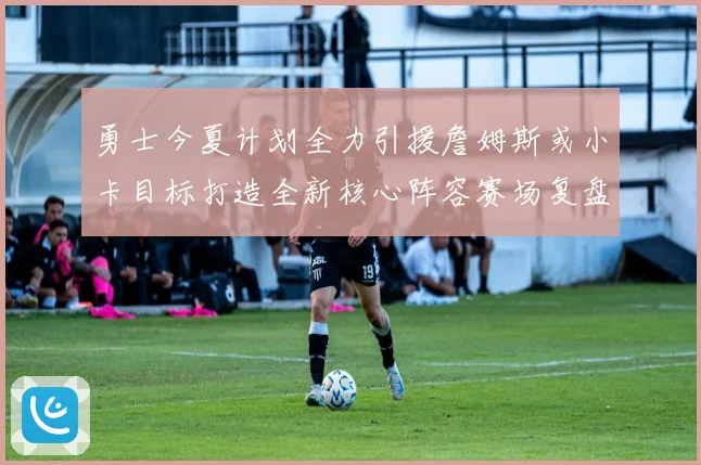 勇士今夏计划全力引援詹姆斯或小卡目标打造全新核心阵容赛场复盘