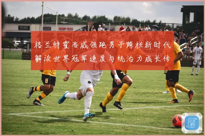 格兰特霍洛威领跑男子跨栏新时代解读世界冠军速度与统治力成长传奇之路解析