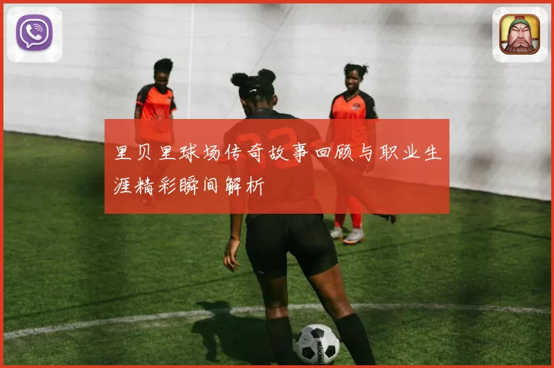 里贝里球场传奇故事回顾与职业生涯精彩瞬间解析