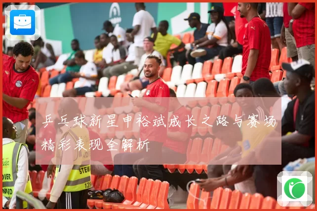 乒乓球新星申裕斌成长之路与赛场精彩表现全解析