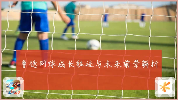 鲁德网球成长轨迹与未来前景解析