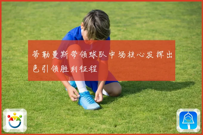 蒂勒曼斯带领球队中场核心发挥出色引领胜利征程