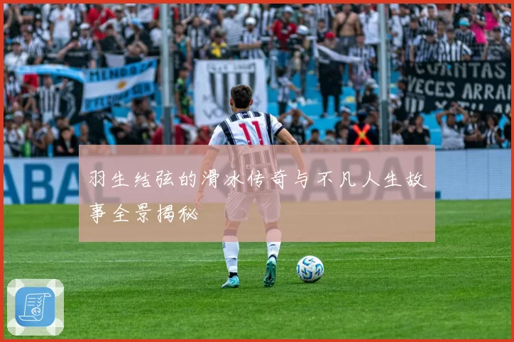 羽生结弦的滑冰传奇与不凡人生故事全景揭秘