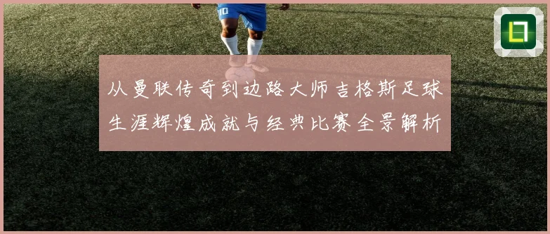 从曼联传奇到边路大师吉格斯足球生涯辉煌成就与经典比赛全景解析