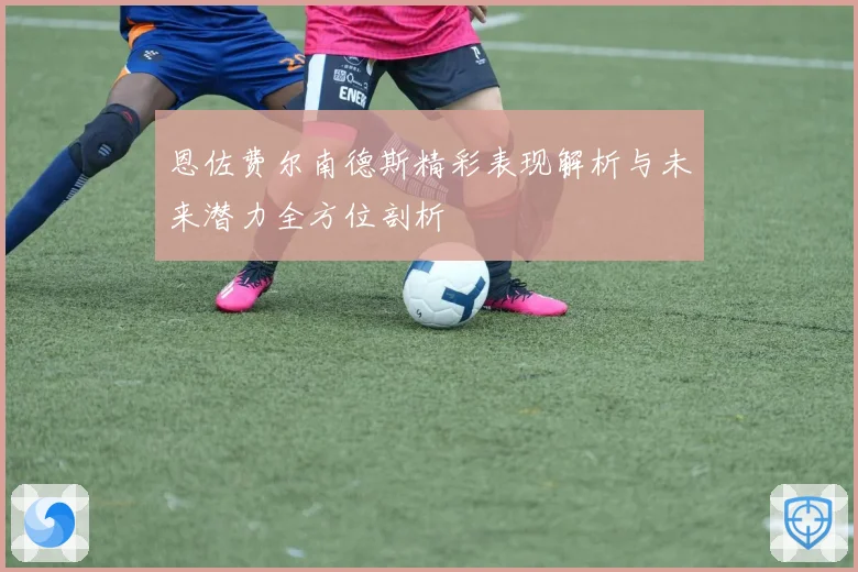 恩佐费尔南德斯精彩表现解析与未来潜力全方位剖析