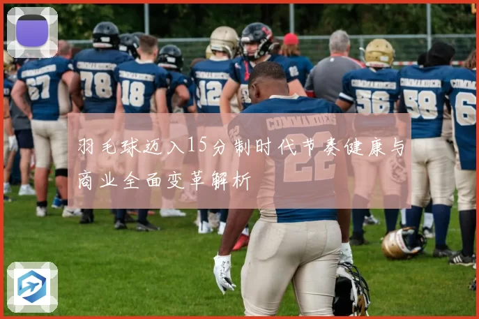 羽毛球迈入15分制时代节奏健康与商业全面变革解析