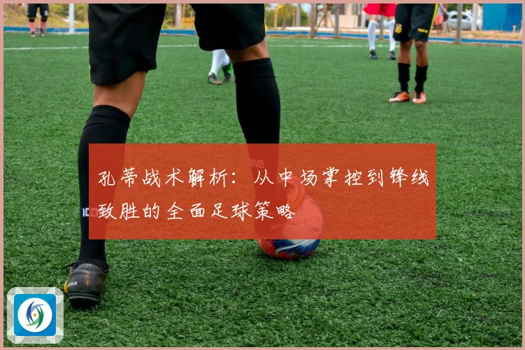 孔蒂战术解析：从中场掌控到锋线致胜的全面足球策略