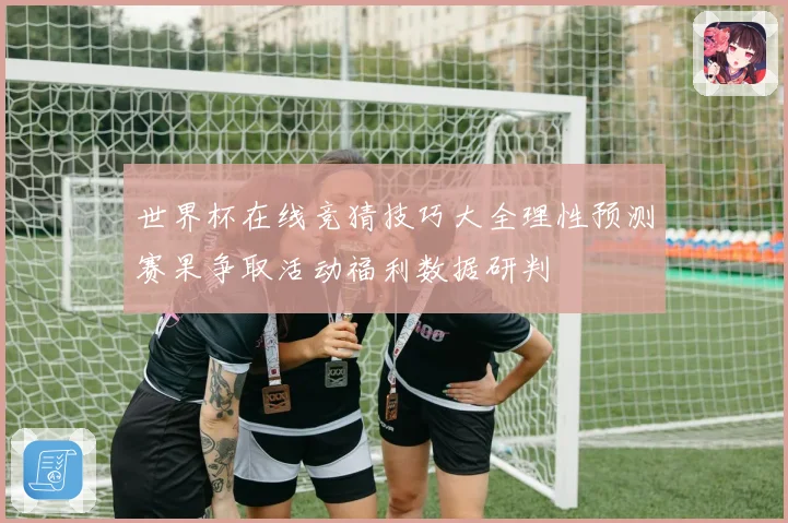 世界杯在线竞猜技巧大全理性预测赛果争取活动福利数据研判