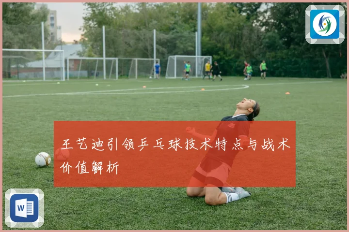 王艺迪引领乒乓球技术特点与战术价值解析