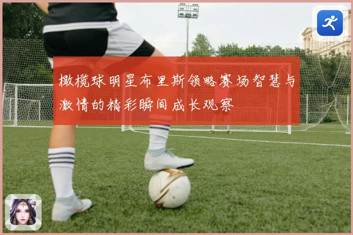 橄榄球明星布里斯领略赛场智慧与激情的精彩瞬间成长观察
