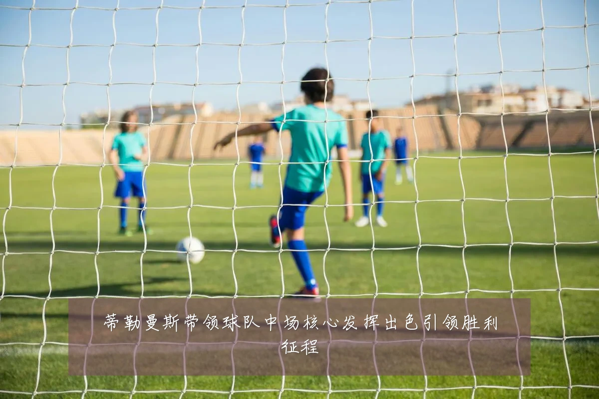 蒂勒曼斯带领球队中场核心发挥出色引领胜利征程