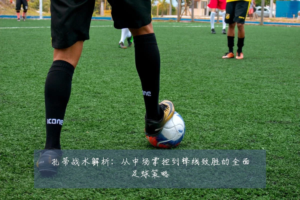 孔蒂战术解析：从中场掌控到锋线致胜的全面足球策略