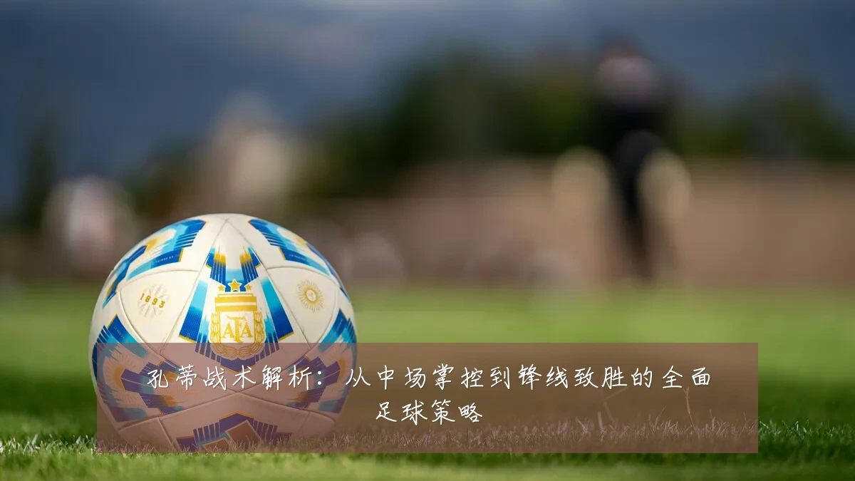 孔蒂战术解析：从中场掌控到锋线致胜的全面足球策略