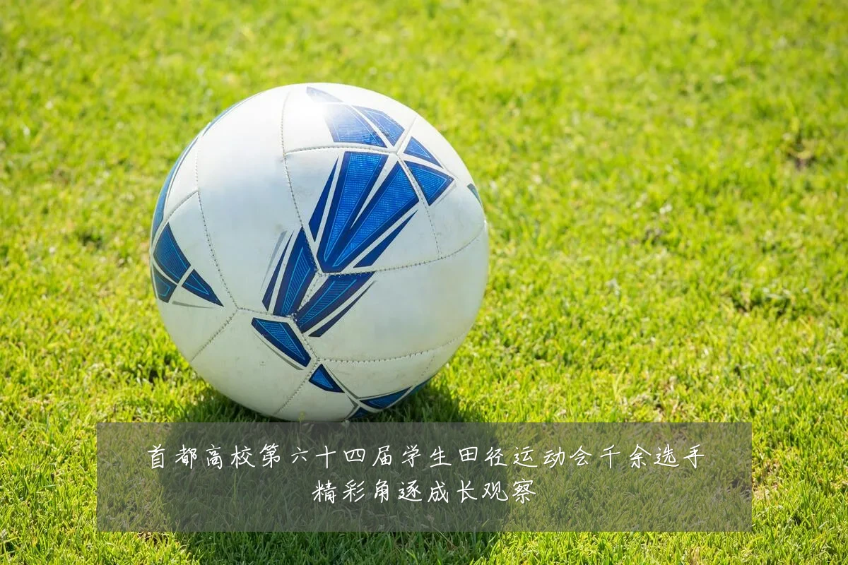 首都高校第六十四届学生田径运动会千余选手精彩角逐成长观察