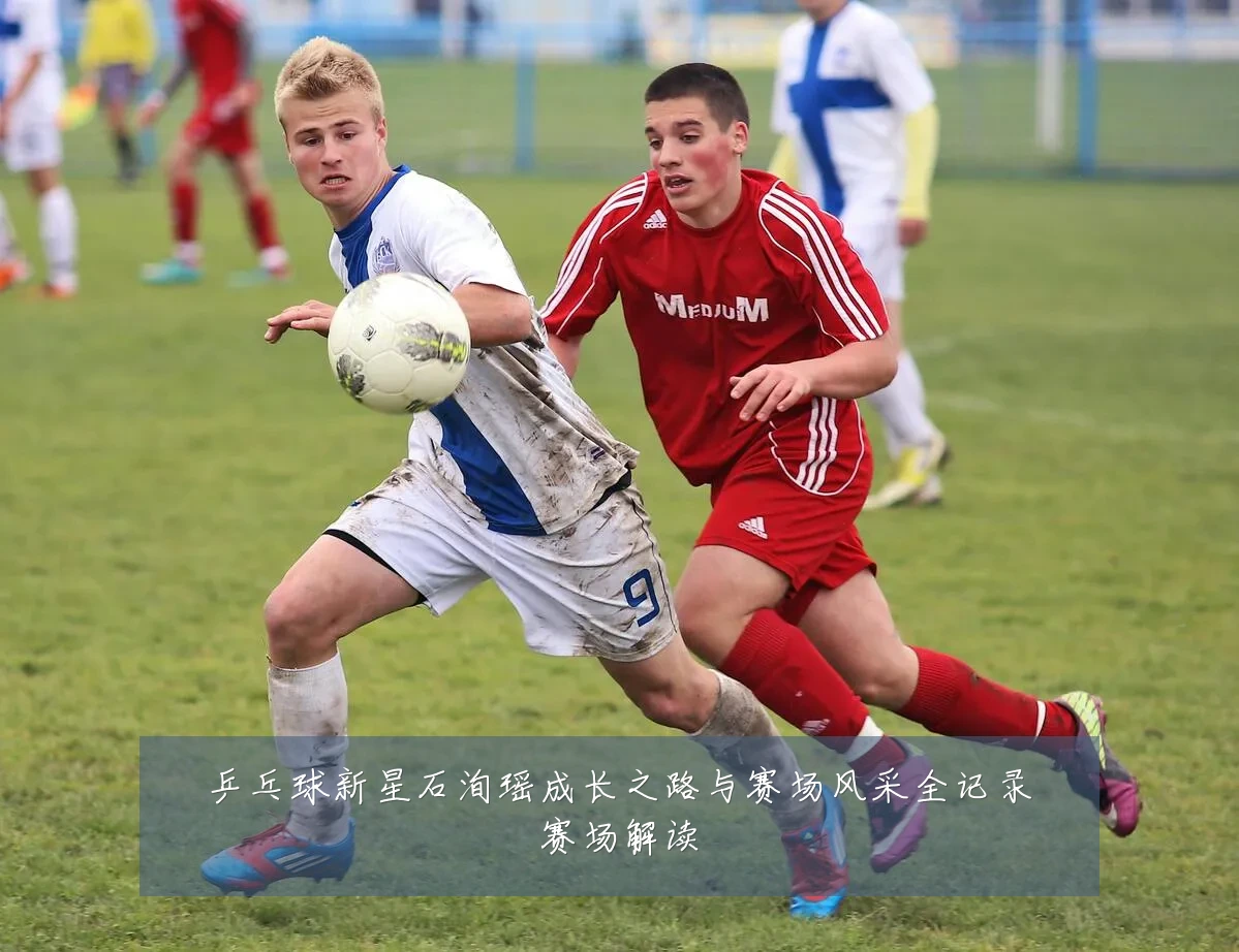 乒乓球新星石洵瑶成长之路与赛场风采全记录赛场解读