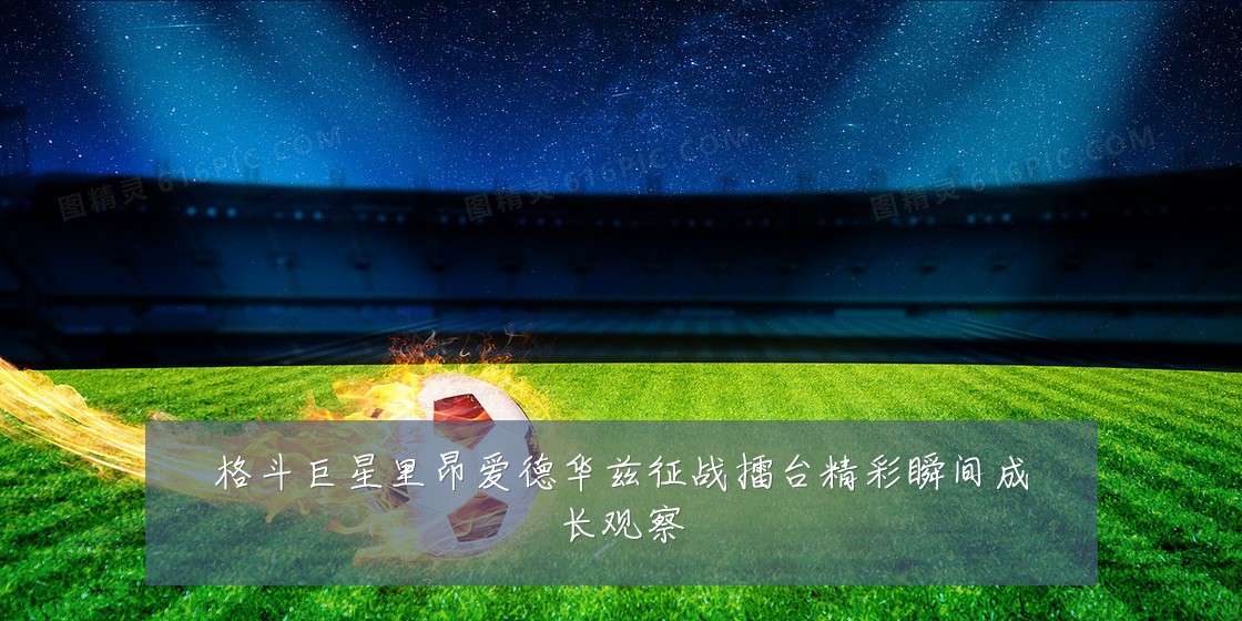 格斗巨星里昂爱德华兹征战擂台精彩瞬间成长观察