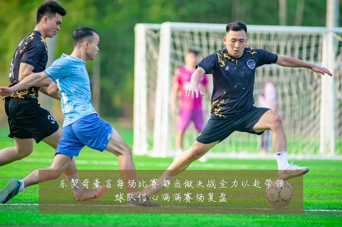 东契奇豪言每场比赛都当做决战全力以赴带领球队信心满满赛场复盘