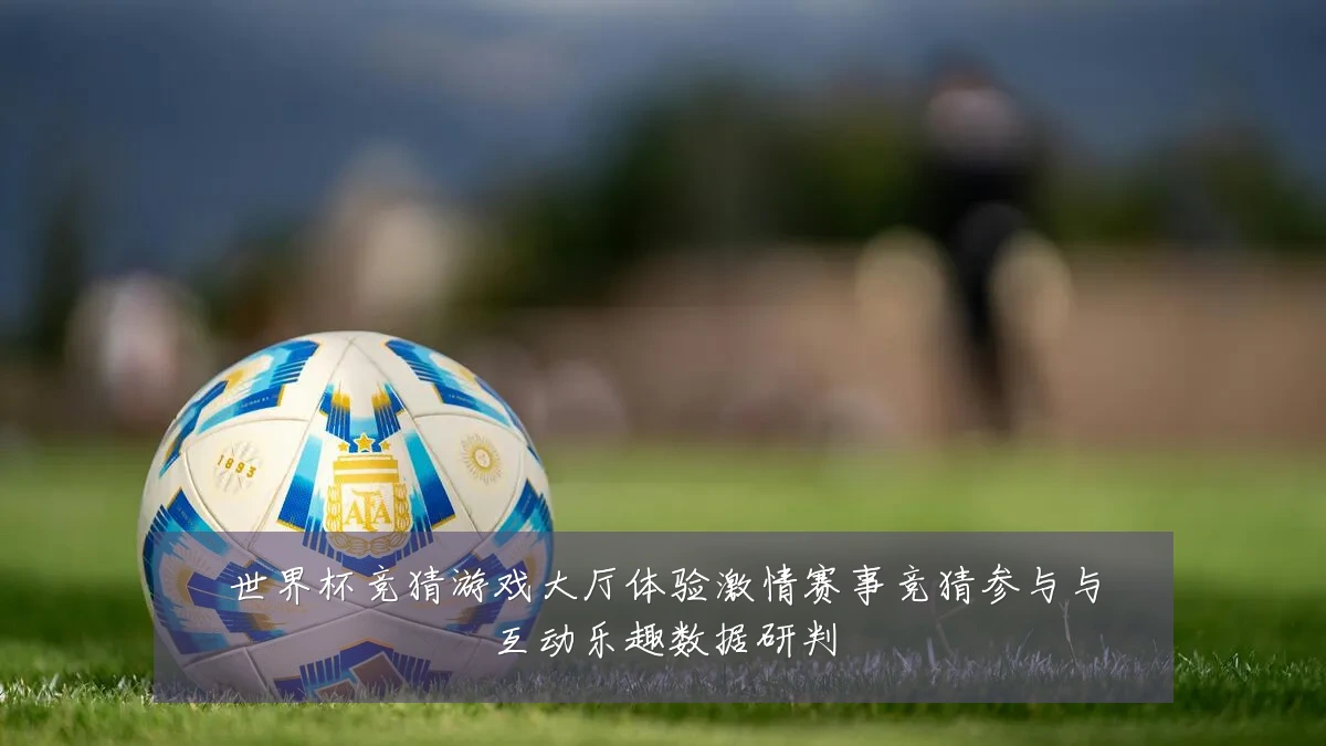 世界杯竞猜游戏大厅体验激情赛事竞猜参与与互动乐趣数据研判