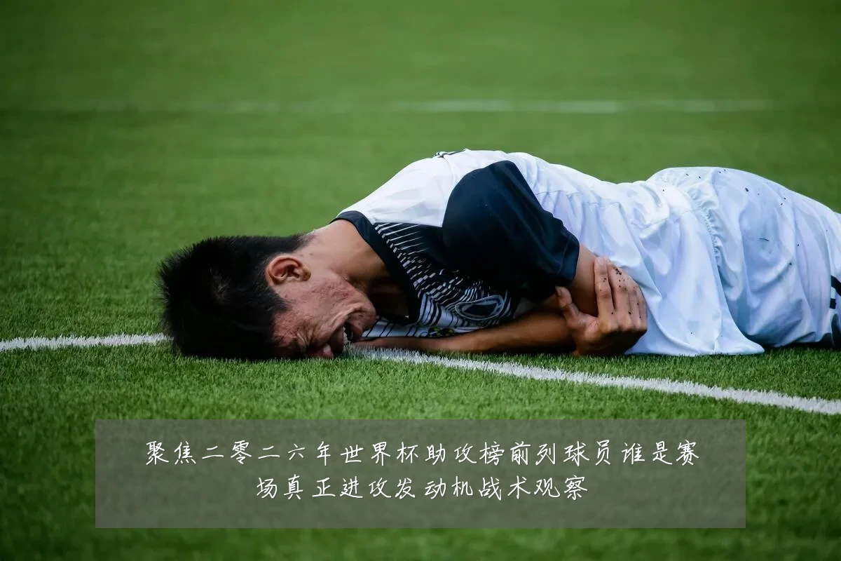 聚焦二零二六年世界杯助攻榜前列球员谁是赛场真正进攻发动机战术观察
