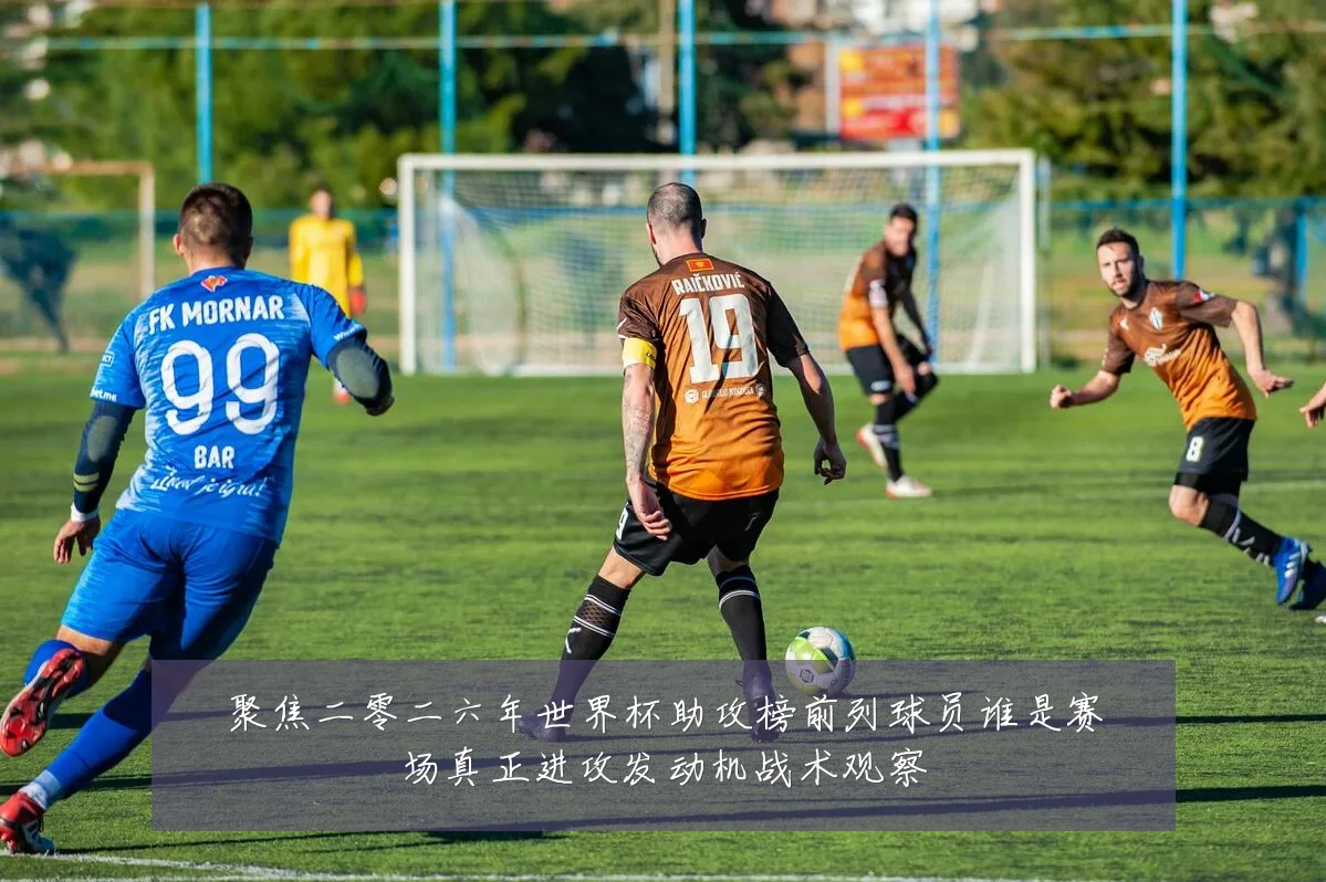 聚焦二零二六年世界杯助攻榜前列球员谁是赛场真正进攻发动机战术观察