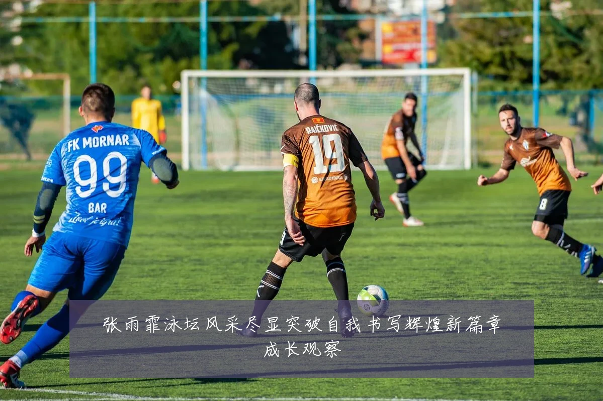 张雨霏泳坛风采尽显突破自我书写辉煌新篇章成长观察