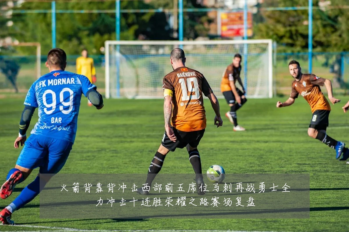 火箭背靠背冲击西部前五席位马刺再战勇士全力冲击十连胜荣耀之路赛场复盘