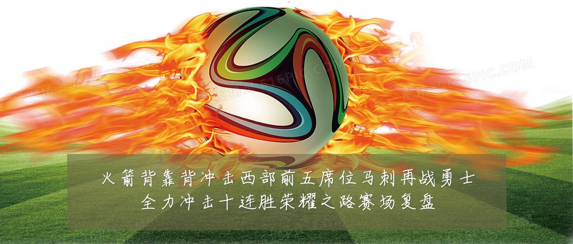 火箭背靠背冲击西部前五席位马刺再战勇士全力冲击十连胜荣耀之路赛场复盘
